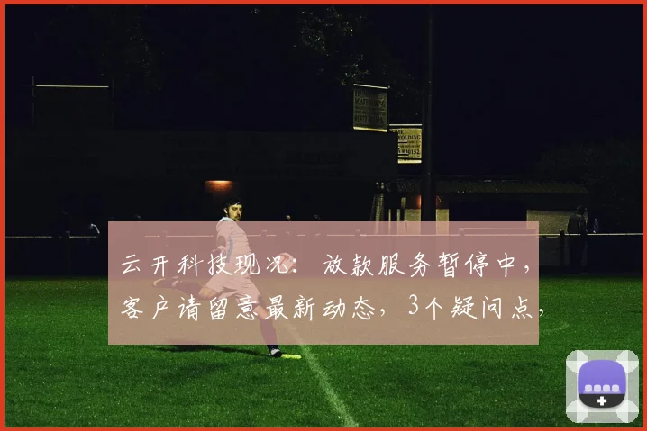 云开科技现况：放款服务暂停中，客户请留意最新动态，3个疑问点，敬请关注。