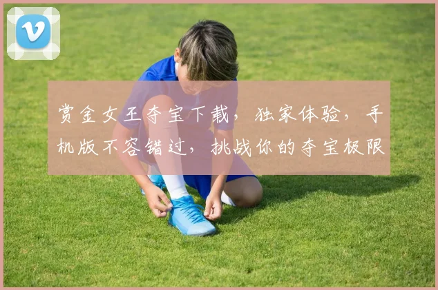 赏金女王夺宝下载，独家体验，手机版不容错过，挑战你的夺宝极限，立即下载
