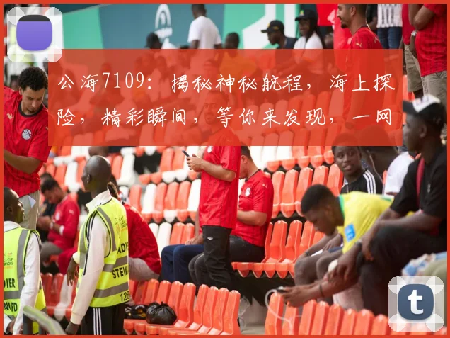 公海7109：揭秘神秘航程，海上探险，精彩瞬间，等你来发现，一网打尽