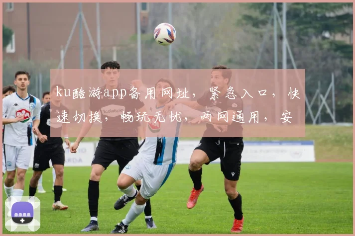 ku酷游app备用网址，紧急入口，快速切换，畅玩无忧，两网通用，安全可靠
