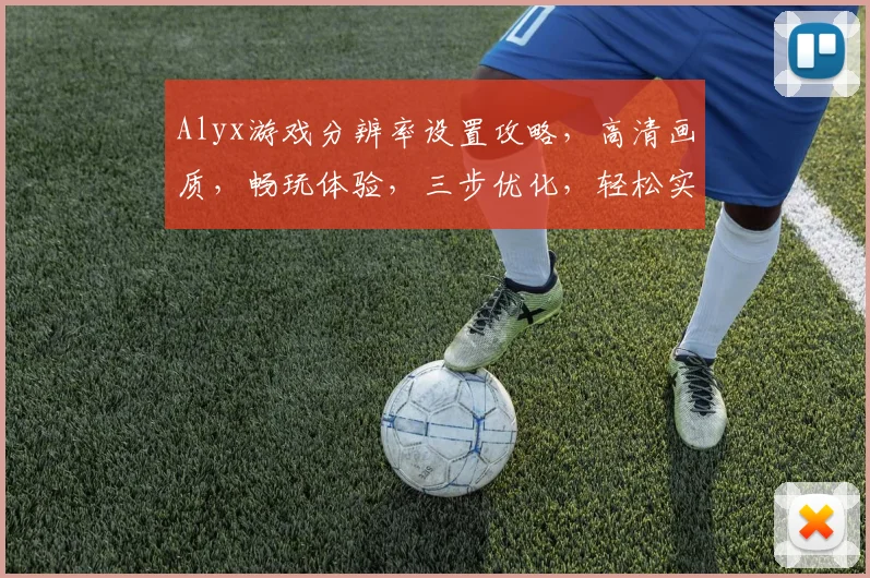 Alyx游戏分辨率设置攻略，高清画质，畅玩体验，三步优化，轻松实现
