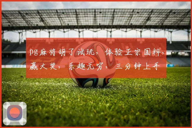 pg麻将胡了试玩，体验正宗国粹，赢大奖，乐趣无穷，三分钟上手