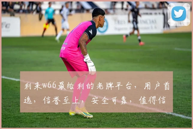 利来w66最给利的老牌平台，用户首选，信誉至上，安全可靠，值得信赖