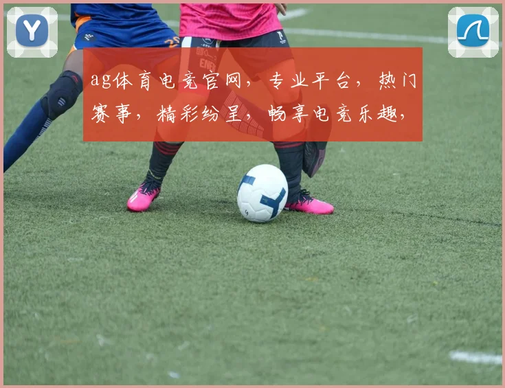 ag体育电竞官网，专业平台，热门赛事，精彩纷呈，畅享电竞乐趣，不容错过
