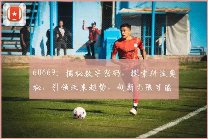 60669：揭秘数字密码，探索科技奥秘，引领未来趋势，创新无限可能