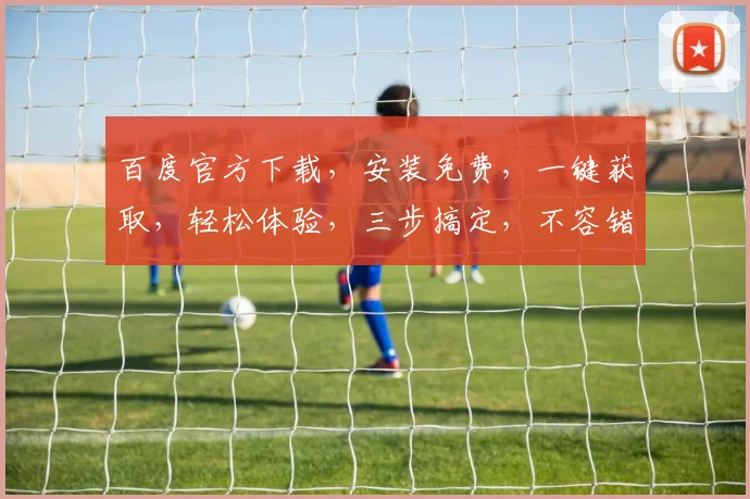 百度官方下载，安装免费，一键获取，轻松体验，三步搞定，不容错过，快来下载