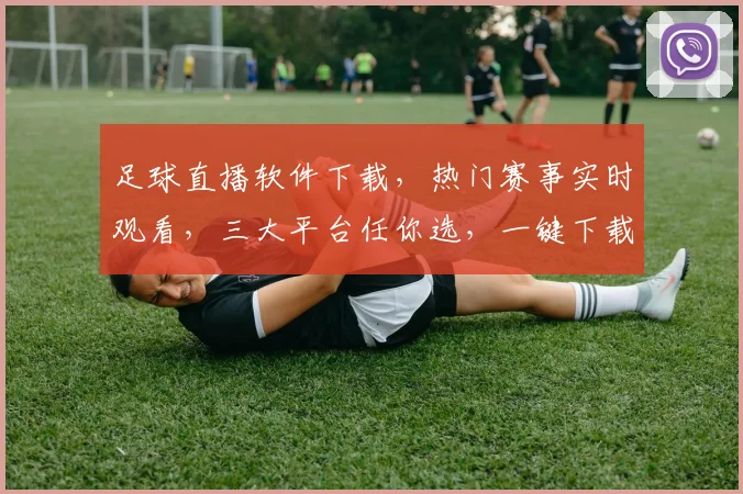 足球直播软件下载，热门赛事实时观看，三大平台任你选，一键下载，畅享精彩
