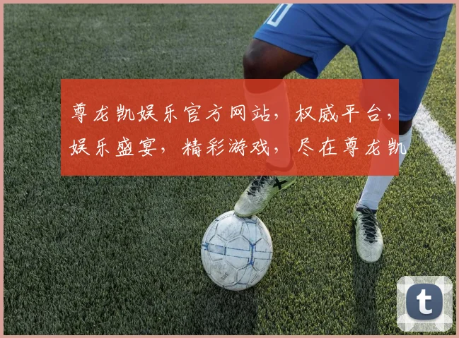 尊龙凯娱乐官方网站，权威平台，娱乐盛宴，精彩游戏，尽在尊龙凯娱乐逗逗逗