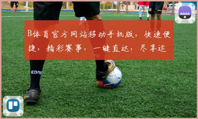 B体育官方网站移动手机版，快速便捷，精彩赛事，一键直达，尽享运动盛宴，三重福利，不容错过，