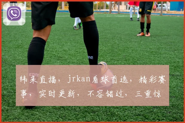 纬来直播，jrkan看球首选，精彩赛事，实时更新，不容错过，三重惊喜，等你来战